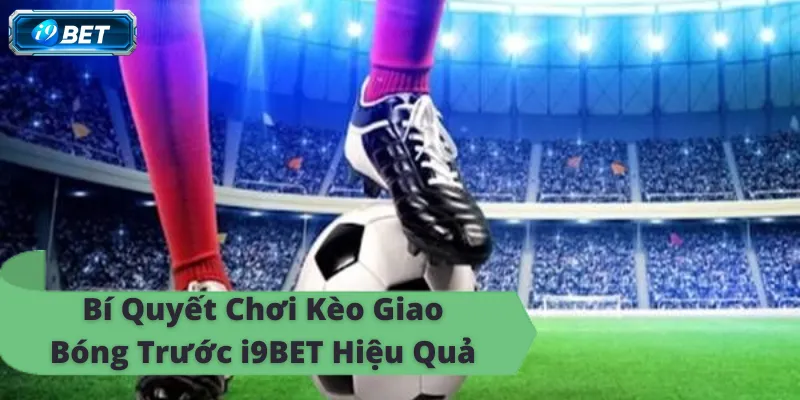 Kèo Giao Bóng Trước i9BET – Hướng Dẫn Cách Chơi - CAVON